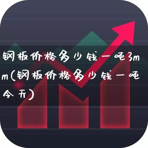 钢板价格多少钱一吨3mm(钢板价格多少钱一吨今天)_https://www.hangfeite.com_科创板_第1张