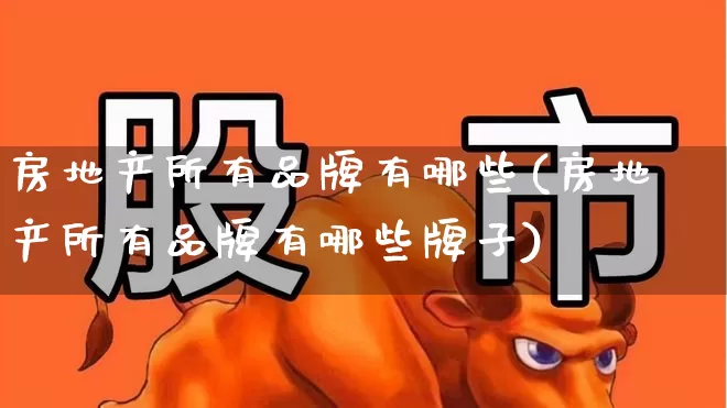 房地产所有品牌有哪些(房地产所有品牌有哪些牌子)_https://www.hangfeite.com_上交所_第1张