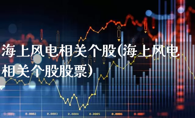 海上风电相关个股(海上风电相关个股股票)_https://www.hangfeite.com_深交所_第1张