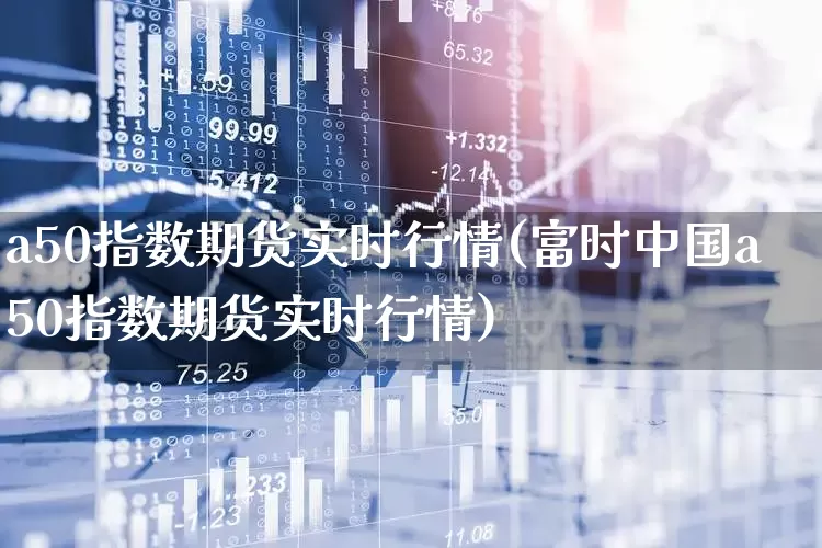 a50指数期货实时行情(富时中国a50指数期货实时行情)_https://www.hangfeite.com_深交所_第1张