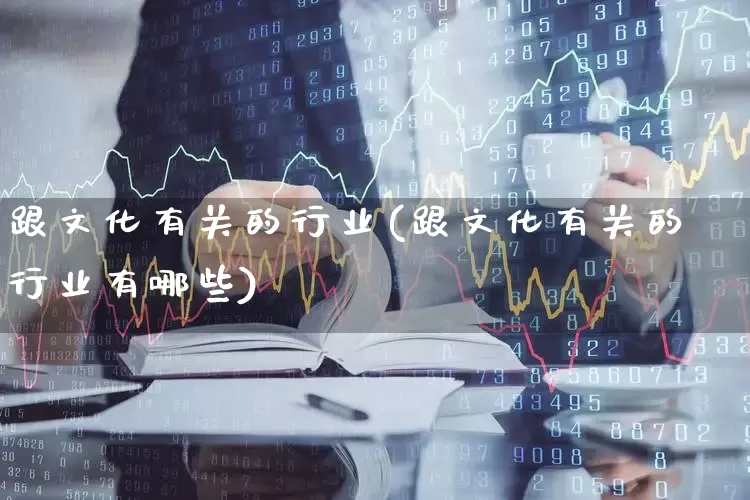 跟文化有关的行业(跟文化有关的行业有哪些)_https://www.hangfeite.com_北交所_第1张