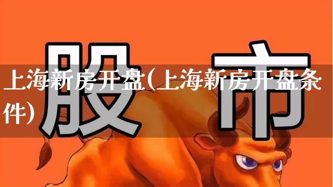 上海新房开盘(上海新房开盘条件)_https://www.hangfeite.com_北交所_第1张