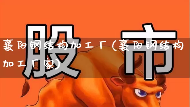 襄阳钢结构加工厂(襄阳钢结构加工厂家)_https://www.hangfeite.com_深交所_第1张