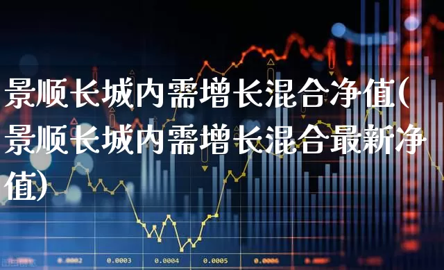 景顺长城内需增长混合净值(景顺长城内需增长混合最新净值)_https://www.hangfeite.com_深交所_第1张