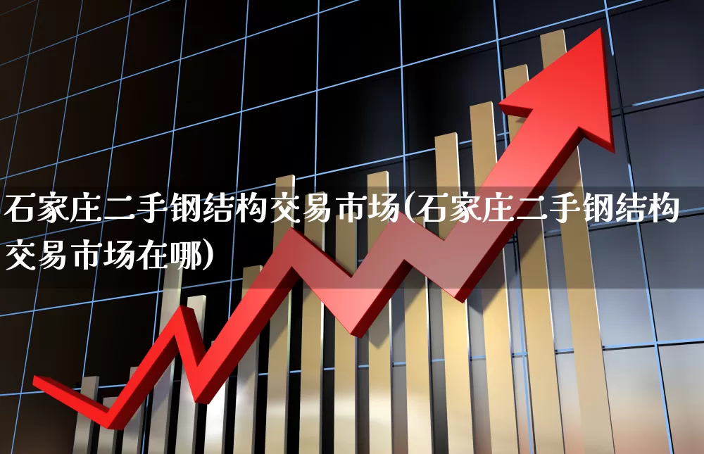 石家庄二手钢结构交易市场(石家庄二手钢结构交易市场在哪)_https://www.hangfeite.com_科创板_第1张