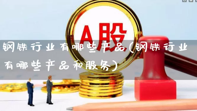 钢铁行业有哪些产品(钢铁行业有哪些产品和服务)_https://www.hangfeite.com_北交所_第1张