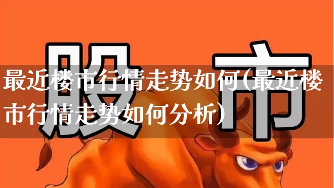 最近楼市行情走势如何(最近楼市行情走势如何分析)_https://www.hangfeite.com_深交所_第1张