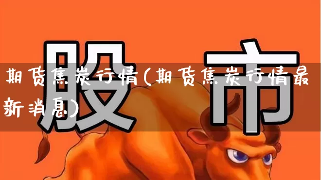 期货焦炭行情(期货焦炭行情最新消息)_https://www.hangfeite.com_上交所_第1张