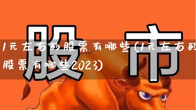 1元左右的股票有哪些(1元左右的股票有哪些2023)_https://www.hangfeite.com_上交所_第1张