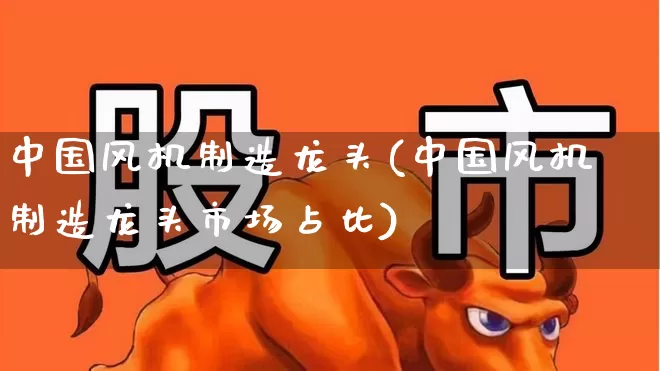 中国风机制造龙头(中国风机制造龙头市场占比)_https://www.hangfeite.com_科创板_第1张