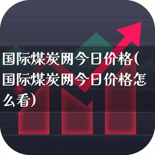 国际煤炭网今日价格(国际煤炭网今日价格怎么看)_https://www.hangfeite.com_北交所_第1张