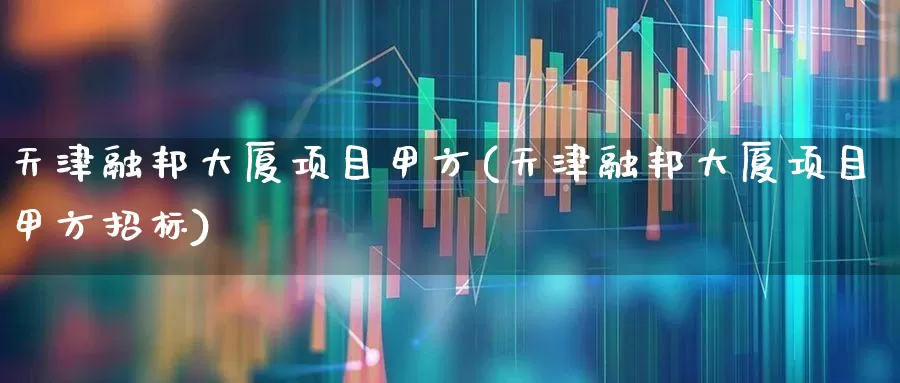 天津融邦大厦项目甲方(天津融邦大厦项目甲方招标)_https://www.hangfeite.com_科创板_第1张
