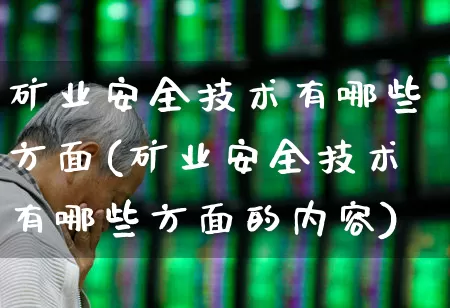 矿业安全技术有哪些方面(矿业安全技术有哪些方面的内容)_https://www.hangfeite.com_科创板_第1张