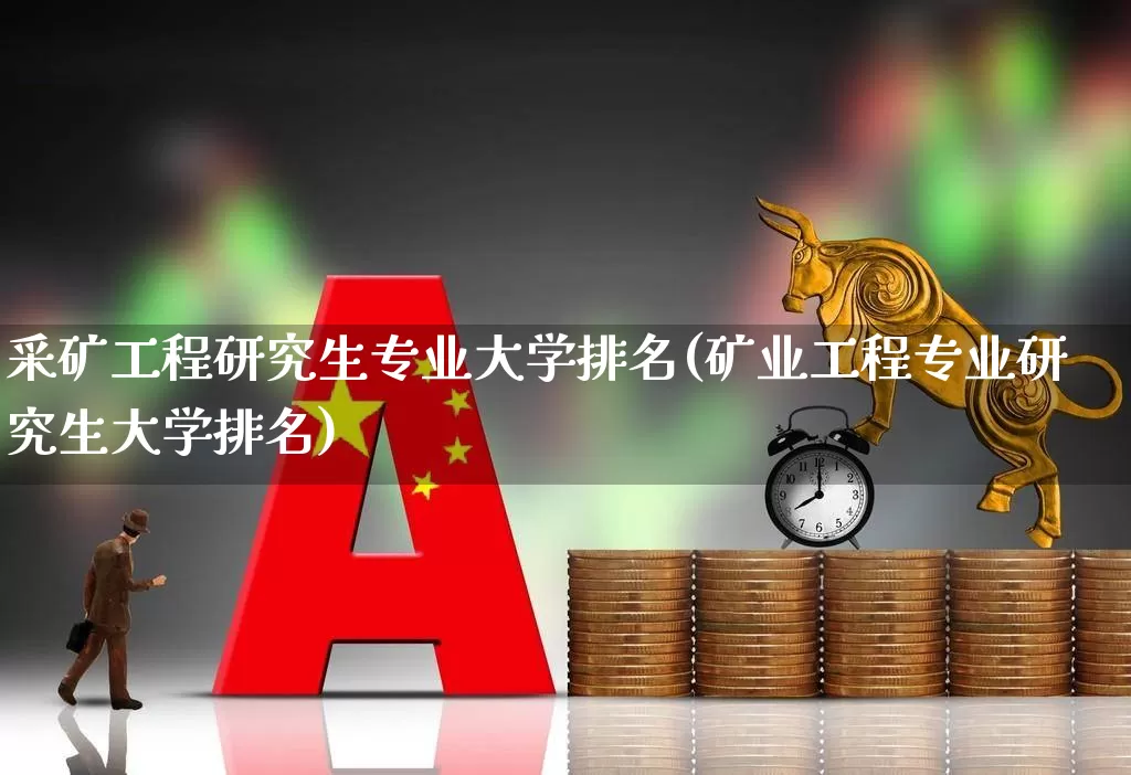 采矿工程研究生专业大学排名(矿业工程专业研究生大学排名)_https://www.hangfeite.com_上交所_第1张