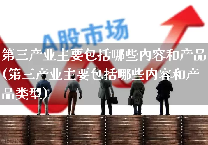 第三产业主要包括哪些内容和产品(第三产业主要包括哪些内容和产品类型)_https://www.hangfeite.com_科创板_第1张