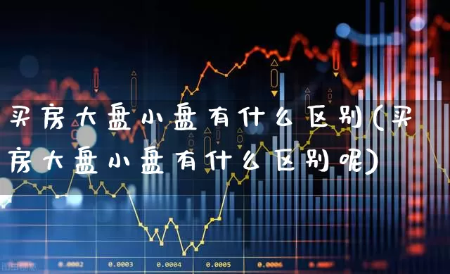 买房大盘小盘有什么区别(买房大盘小盘有什么区别呢)_https://www.hangfeite.com_创业板_第1张