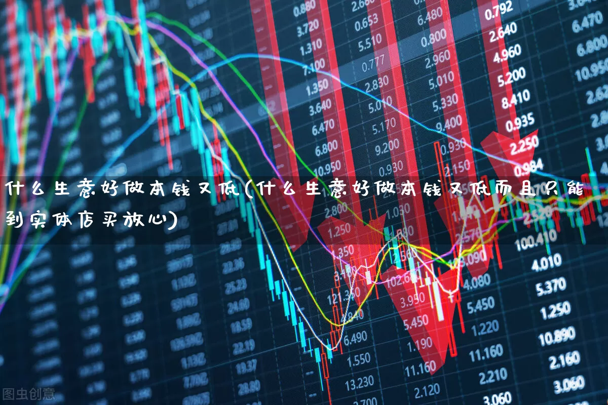 什么生意好做本钱又低(什么生意好做本钱又低而且只能到实体店买放心)_https://www.hangfeite.com_上交所_第1张