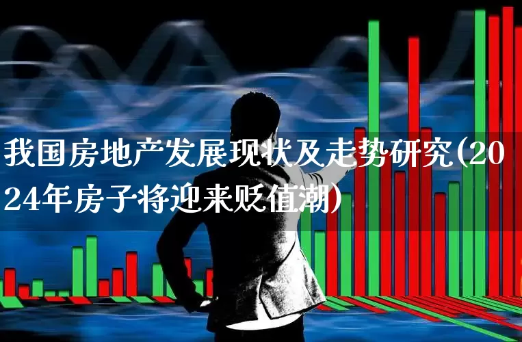 我国房地产发展现状及走势研究(2024年房子将迎来贬值潮)_https://www.hangfeite.com_科创板_第1张