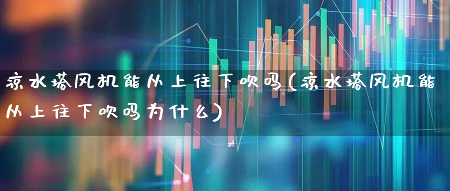 凉水塔风机能从上往下吹吗(凉水塔风机能从上往下吹吗为什么)_https://www.hangfeite.com_深交所_第1张