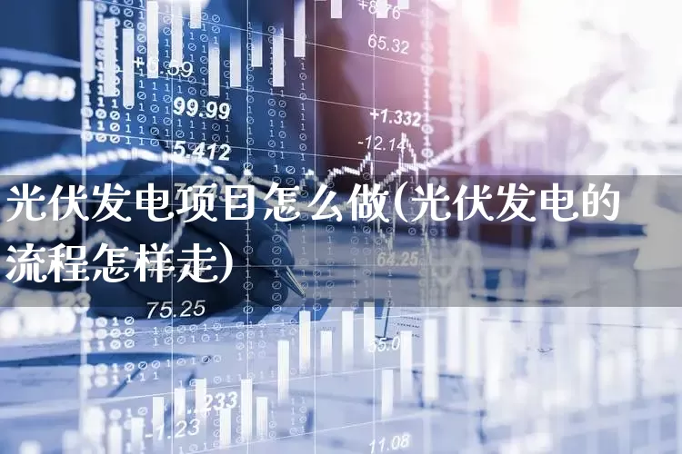 光伏发电项目怎么做(光伏发电的流程怎样走)_https://www.hangfeite.com_科创板_第1张