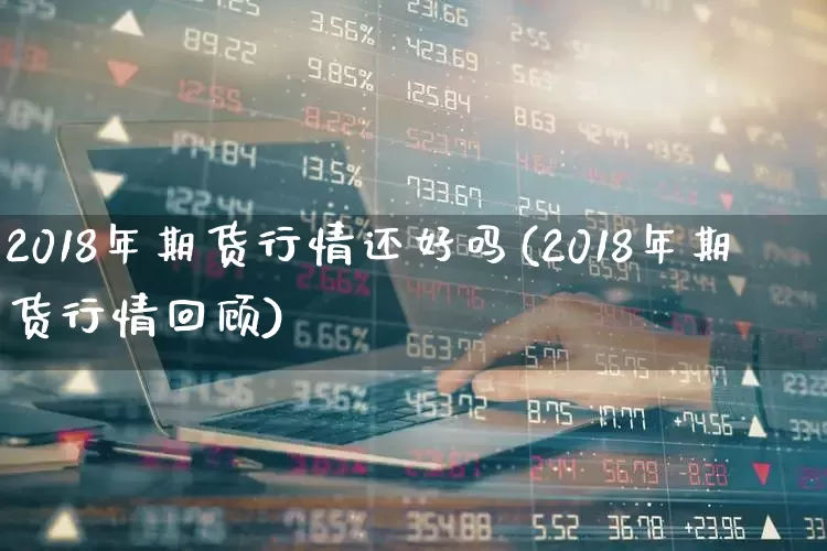 2018年期货行情还好吗(2018年期货行情回顾)_https://www.hangfeite.com_上交所_第1张