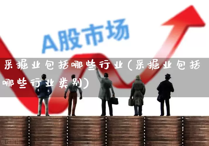 采掘业包括哪些行业(采掘业包括哪些行业类别)_https://www.hangfeite.com_创业板_第1张