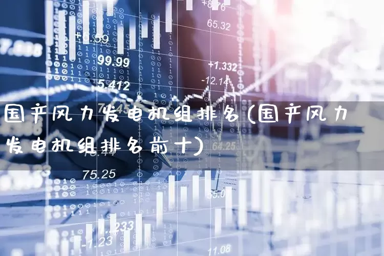 国产风力发电机组排名(国产风力发电机组排名前十)_https://www.hangfeite.com_深交所_第1张