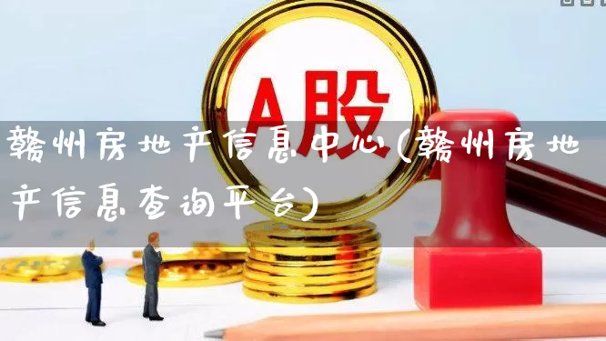 赣州房地产信息中心(赣州房地产信息查询平台)_https://www.hangfeite.com_上交所_第1张