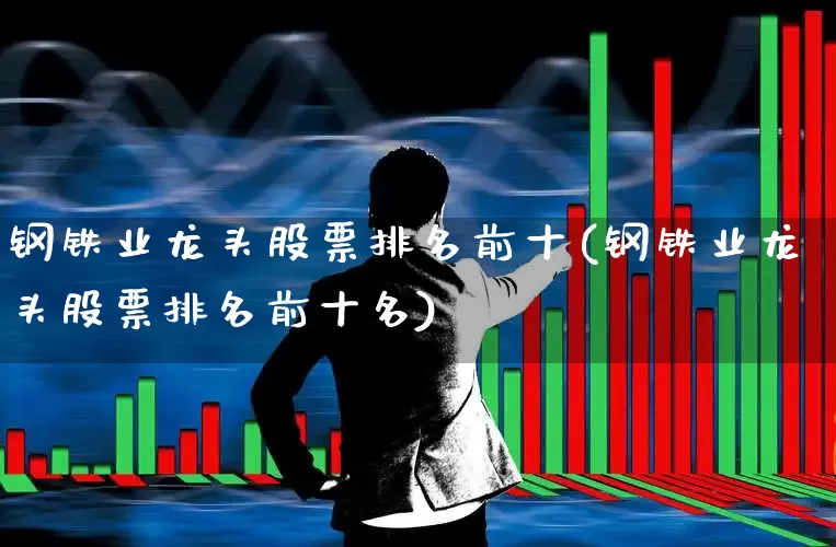 钢铁业龙头股票排名前十(钢铁业龙头股票排名前十名)_https://www.hangfeite.com_上交所_第1张