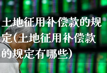 土地征用补偿款的规定(土地征用补偿款的规定有哪些)_https://www.hangfeite.com_创业板_第1张