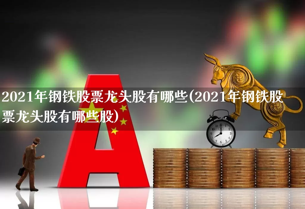 2021年钢铁股票龙头股有哪些(2021年钢铁股票龙头股有哪些股)_https://www.hangfeite.com_科创板_第1张