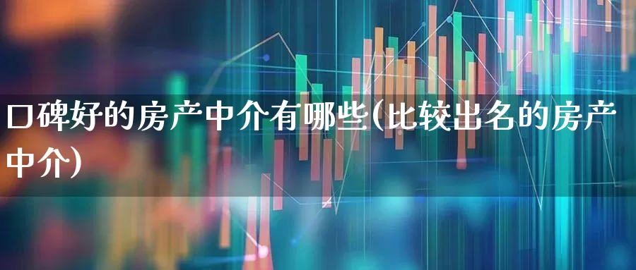 口碑好的房产中介有哪些(比较出名的房产中介)_https://www.hangfeite.com_深交所_第1张