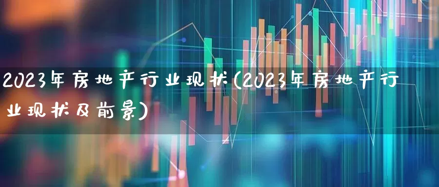 2023年房地产行业现状(2023年房地产行业现状及前景)_https://www.hangfeite.com_深交所_第1张