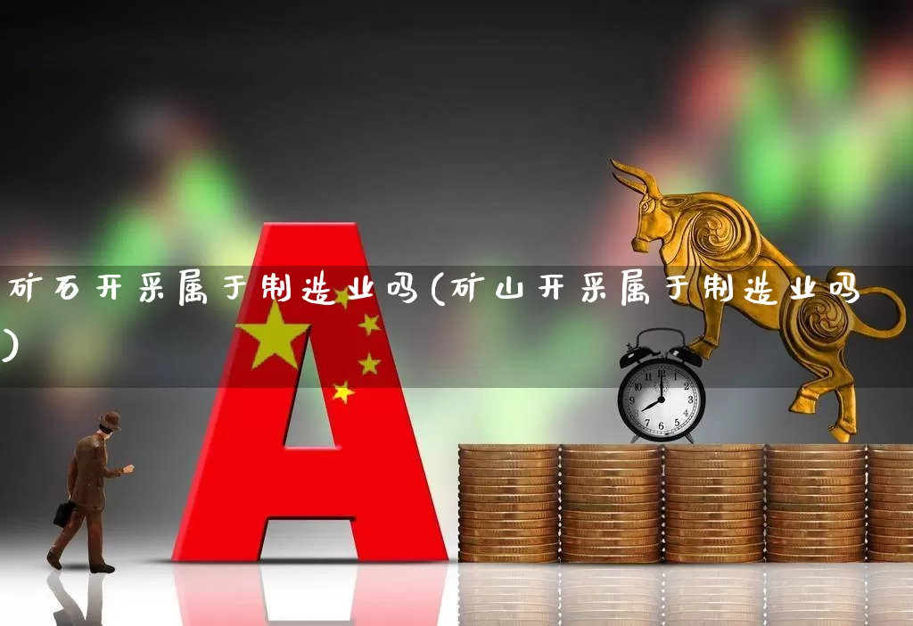 矿石开采属于制造业吗(矿山开采属于制造业吗)_https://www.hangfeite.com_创业板_第1张