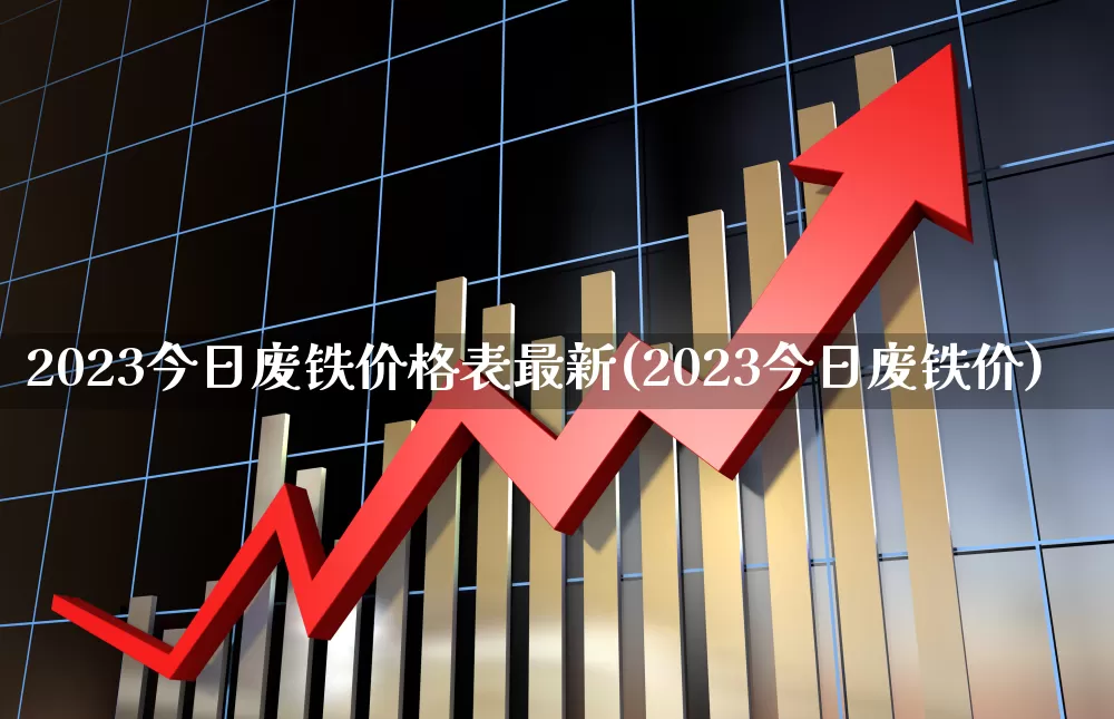 2023今日废铁价格表最新(2023今日废铁价)_https://www.hangfeite.com_创业板_第1张