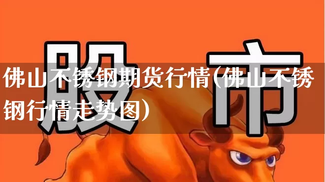 佛山不锈钢期货行情(佛山不锈钢行情走势图)_https://www.hangfeite.com_北交所_第1张