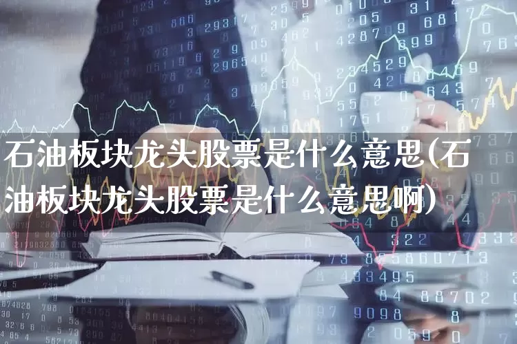 石油板块龙头股票是什么意思(石油板块龙头股票是什么意思啊)_https://www.hangfeite.com_上交所_第1张