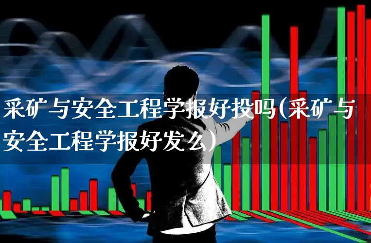 采矿与安全工程学报好投吗(采矿与安全工程学报好发么)_https://www.hangfeite.com_深交所_第1张