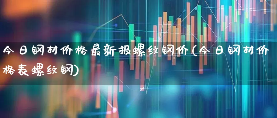 今日钢材价格最新报螺纹钢价(今日钢材价格表螺纹钢)_https://www.hangfeite.com_深交所_第1张
