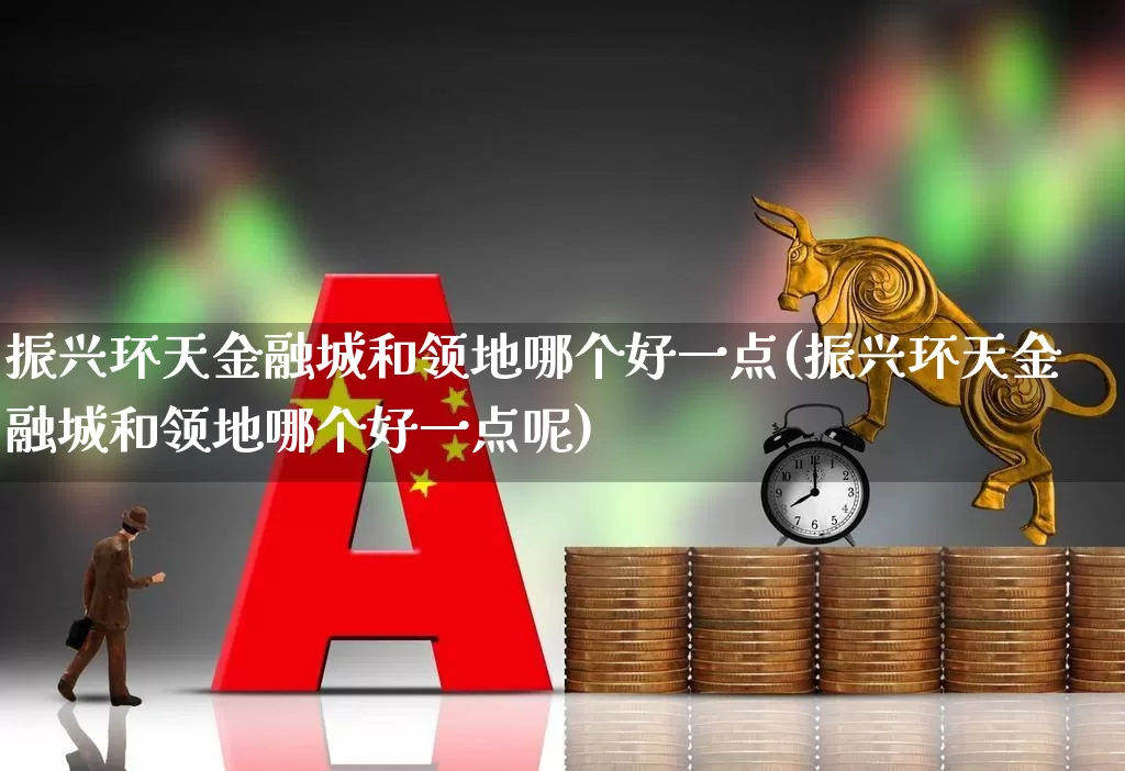 振兴环天金融城和领地哪个好一点(振兴环天金融城和领地哪个好一点呢)_https://www.hangfeite.com_创业板_第1张