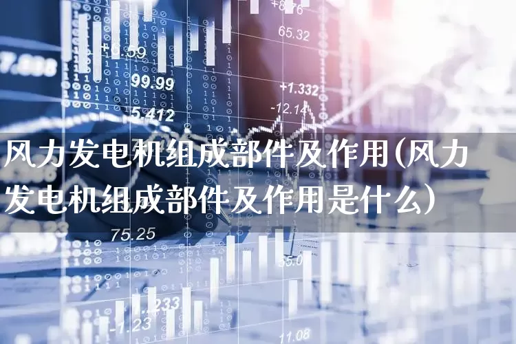 风力发电机组成部件及作用(风力发电机组成部件及作用是什么)_https://www.hangfeite.com_北交所_第1张