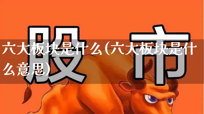 六大板块是什么(六大板块是什么意思)_https://www.hangfeite.com_深交所_第1张