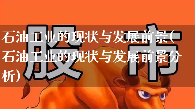 石油工业的现状与发展前景(石油工业的现状与发展前景分析)_https://www.hangfeite.com_深交所_第1张