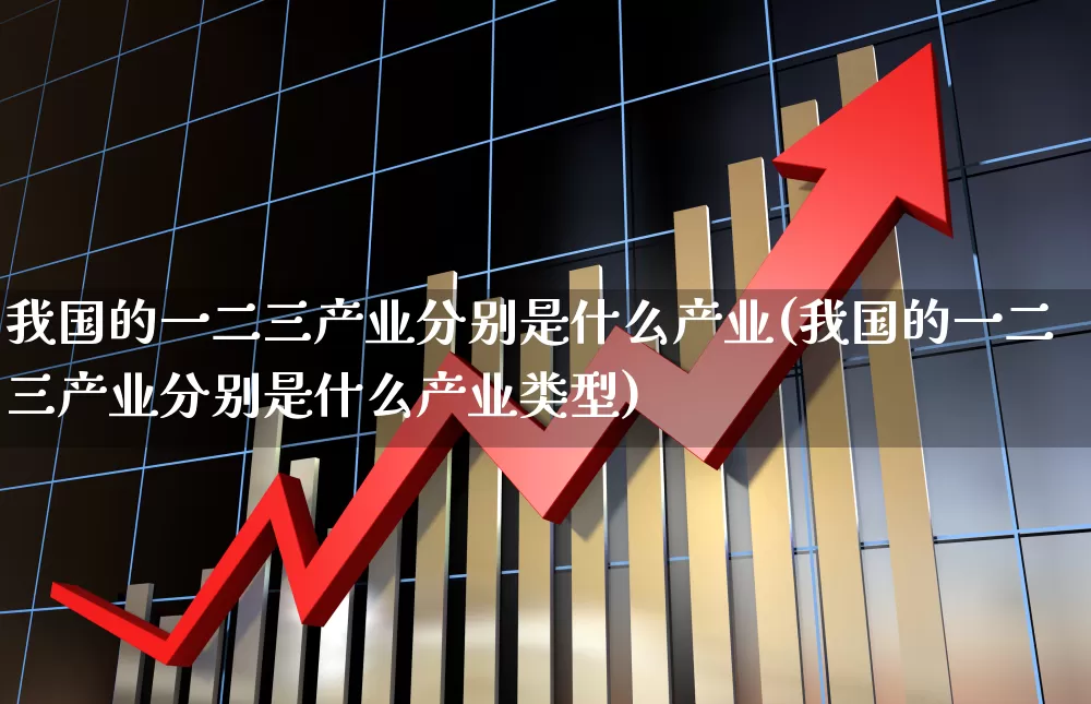 我国的一二三产业分别是什么产业(我国的一二三产业分别是什么产业类型)_https://www.hangfeite.com_创业板_第1张