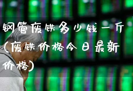 钢管废铁多少钱一斤(废铁价格今日最新价格)_https://www.hangfeite.com_上交所_第1张
