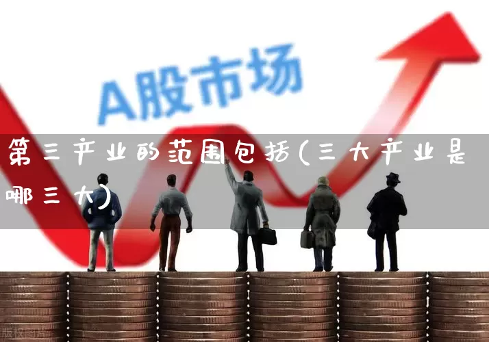 第三产业的范围包括(三大产业是哪三大)_https://www.hangfeite.com_创业板_第1张