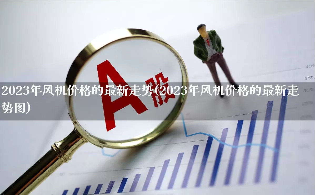 2023年风机价格的最新走势(2023年风机价格的最新走势图)_https://www.hangfeite.com_上交所_第1张