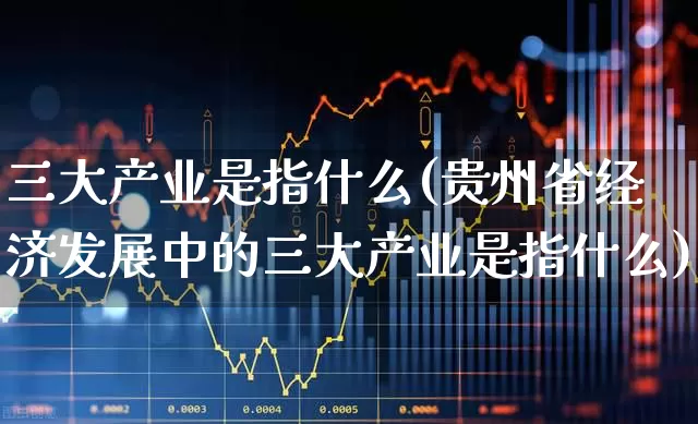 三大产业是指什么(贵州省经济发展中的三大产业是指什么)_https://www.hangfeite.com_创业板_第1张