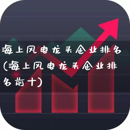 海上风电龙头企业排名(海上风电龙头企业排名前十)_https://www.hangfeite.com_深交所_第1张