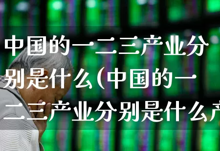 中国的一二三产业分别是什么(中国的一二三产业分别是什么产业)_https://www.hangfeite.com_科创板_第1张